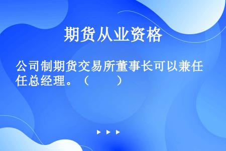 公司制期货交易所董事长可以兼任总经理。（　　）