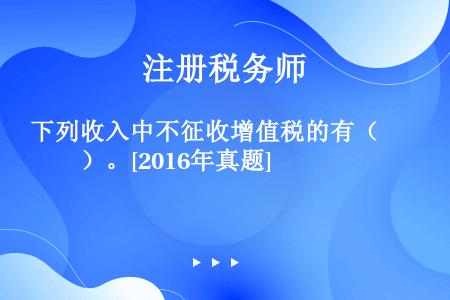 下列收入中不征收增值税的有（　　）。[2016年真题]