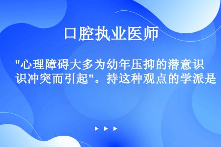 心理障碍大多为幼年压抑的潜意识冲突而引起。持这种观点的学派是