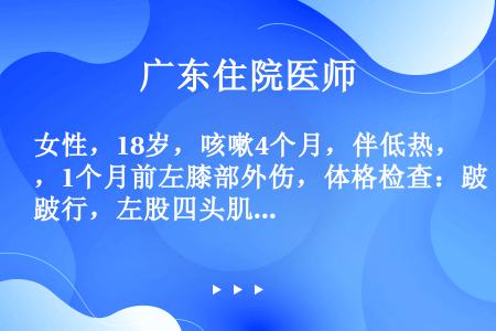 女性，18岁，咳嗽4个月，伴低热，1个月前左膝部外伤，体格检查：跛行，左股四头肌萎缩，左膝肿胀，浮髌...