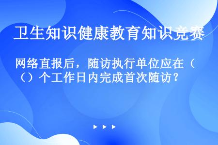 网络直报后，随访执行单位应在（）个工作日内完成首次随访？