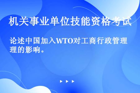 论述中国加入WTO对工商行政管理的影响。