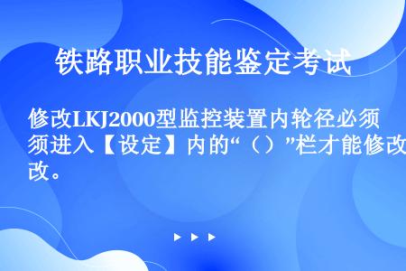 修改LKJ2000型监控装置内轮径必须进入【设定】内的“（）”栏才能修改。