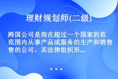 跨国公司是指在超过一个国家的范围内从事产品或服务的生产和销售的公司，其法律组织形式主要有()。