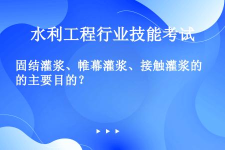 固结灌浆、帷幕灌浆、接触灌浆的主要目的？