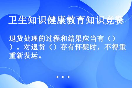 退货处理的过程和结果应当有（）。对退货（）存有怀疑时，不得重新发运。