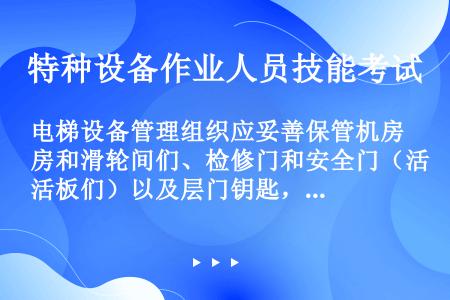 电梯设备管理组织应妥善保管机房和滑轮间们、检修门和安全门（活板们）以及层门钥匙，并保证始终可在建筑物...