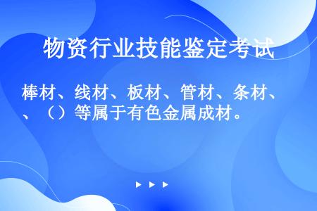 棒材、线材、板材、管材、条材、（）等属于有色金属成材。