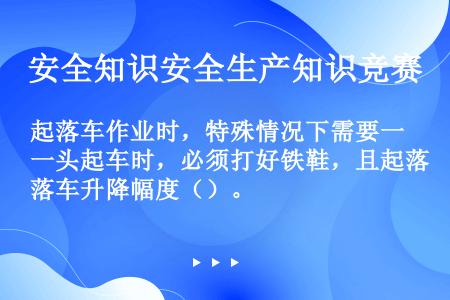 起落车作业时，特殊情况下需要一头起车时，必须打好铁鞋，且起落车升降幅度（）。