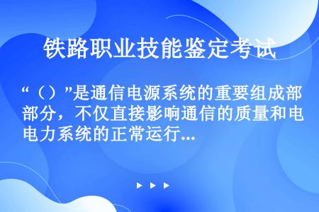 “（）”是通信电源系统的重要组成部分，不仅直接影响通信的质量和电力系统的正常运行，还起到保护人身安全...