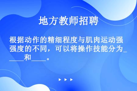 根据动作的精细程度与肌肉运动强度的不同，可以将操作技能分为____和____。