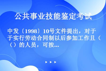 中发〔1998〕10号文件提出，对于实行劳动合同制以后参加工作且（）的人员，可按照《中华人民共和国劳...