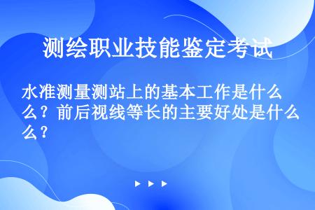 水准测量测站上的基本工作是什么？前后视线等长的主要好处是什么？