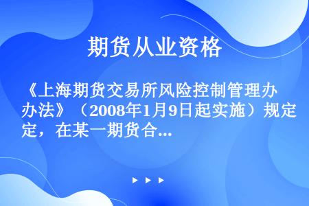 《上海期货交易所风险控制管理办法》（2008年1月9日起实施）规定，在某一期货合约的交易过程中，当出...