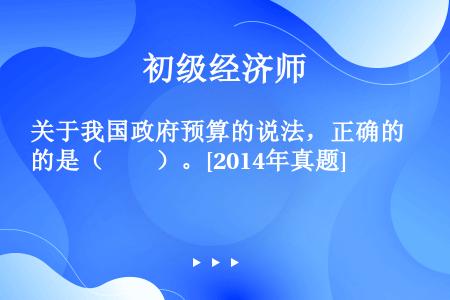 关于我国政府预算的说法，正确的是（　　）。[2014年真题]