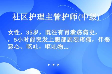 女性，35岁，既往有胃溃疡病史，5小时前突发上腹部剧烈疼痛，伴恶心、呕吐，呕吐物为胃内容物，考虑为胃...