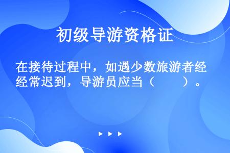 在接待过程中，如遇少数旅游者经常迟到，导游员应当（　　）。