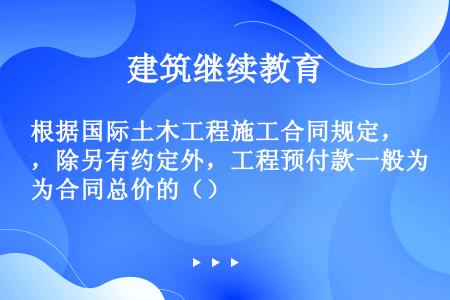 根据国际土木工程施工合同规定，除另有约定外，工程预付款一般为合同总价的（）