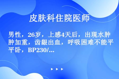 男性，26岁，上感4天后，出现水肿加重，齿龈出血，呼吸困难不能平卧，BP230/120mmHg，全身...