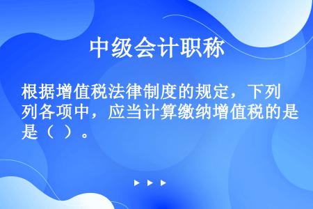 根据增值税法律制度的规定，下列各项中，应当计算缴纳增值税的是（  ）。