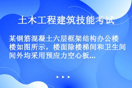 某钢筋混凝土六层框架结构办公楼如图所示，楼面除楼梯间和卫生间外均采用预应力空心板结构，已知现浇梁板柱...