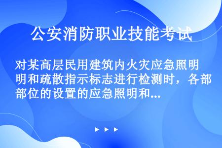 对某高层民用建筑内火灾应急照明和疏散指示标志进行检测时，各部位的设置的应急照明和疏散指示灯的照度和应...