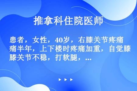 患者，女性，40岁，右膝关节疼痛半年，上下楼时疼痛加重，自觉膝关节不稳，打软腿，否认外伤史。查体：右...