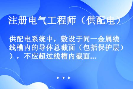 供配电系统中，敷设于同一金属线槽内的导体总截面（包括保护层），不应超过线槽内截面的（），导体根数不宜...