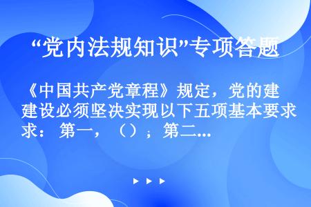 《中国共产党章程》规定，党的建设必须坚决实现以下五项基本要求： 第一，（）；第二，（）；第三，（）；...