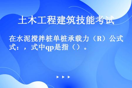 在水泥搅拌桩单桩承载力（R）公式：，式中qp是指（）。