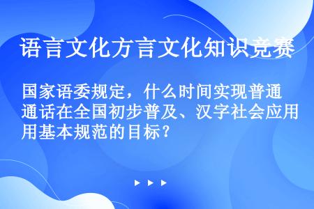 国家语委规定，什么时间实现普通话在全国初步普及、汉字社会应用基本规范的目标？