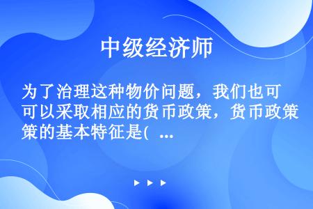 为了治理这种物价问题，我们也可以采取相应的货币政策，货币政策的基本特征是(   )。