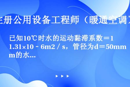 已知10℃时水的运动黏滞系数＝1.31×10﹣6m2／s，管径为d＝50mm的水管，在水温t＝10℃...