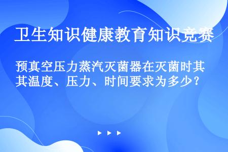 预真空压力蒸汽灭菌器在灭菌时其温度、压力、时间要求为多少？