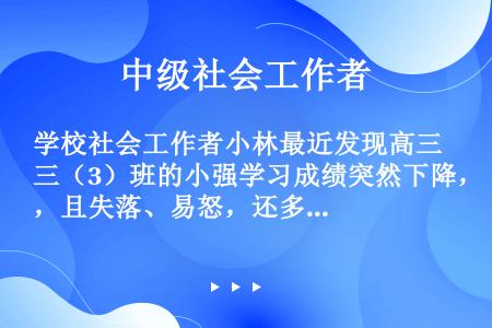 学校社会工作者小林最近发现高三（3）班的小强学习成绩突然下降，且失落、易怒，还多次与同学因小事发生争...