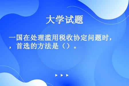 一国在处理滥用税收协定问题时，首选的方法是（）。