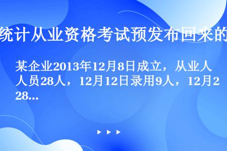 某企业2013年12月8日成立，从业人员28人，12月12日录用9人，12月28日解聘6人。请根据上...