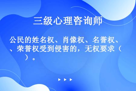 公民的姓名权、肖像权、名誉权、荣誉权受到侵害的，无权要求（　　）。