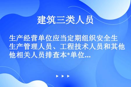 生产经营单位应当定期组织安全生产管理人员、工程技术人员和其他相关人员排查本*单位的事故隐患。对排查出...