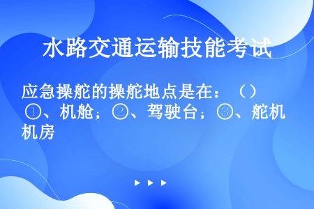 应急操舵的操舵地点是在：（） ①、机舱；②、驾驶台；③、舵机房