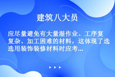 应尽量避免有大量湿作业、工序复杂、加工困难的材料，这体现了选用装饰装修材料时应考虑（）。