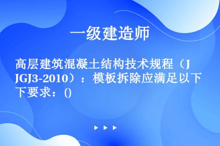 高层建筑混凝土结构技术规程（JGJ3-2010）：模板拆除应满足以下要求：()