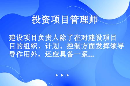 建设项目负责人除了在对建设项目的组织、计划、控制方面发挥领导作用外，还应具备一系列的能力，来激励他人...