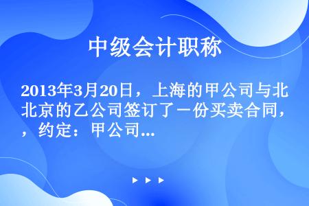 2013年3月20日，上海的甲公司与北京的乙公司签订了－份买卖合同，约定：甲公司向乙公司购买1000...