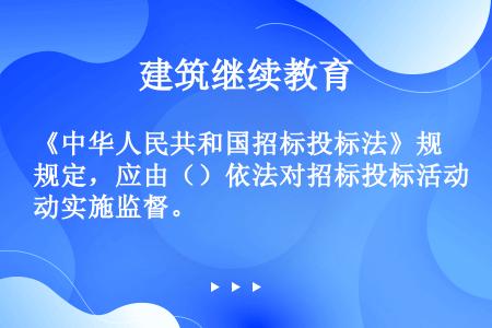 《中华人民共和国招标投标法》规定，应由（）依法对招标投标活动实施监督。
