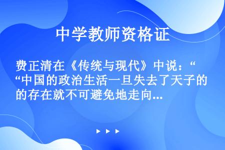 费正清在《传统与现代》中说：“中国的政治生活一旦失去了天子的存在就不可避免地走向了崩溃，因为此时的国...