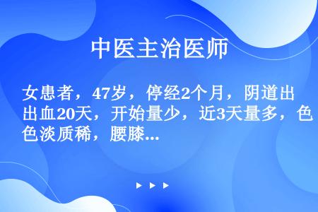 女患者，47岁，停经2个月，阴道出血20天，开始量少，近3天量多，色淡质稀，腰膝酸软，面色晦暗，畏寒...