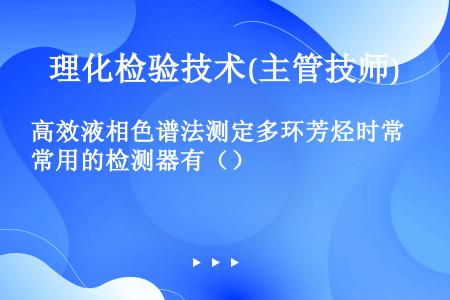 高效液相色谱法测定多环芳烃时常用的检测器有（）