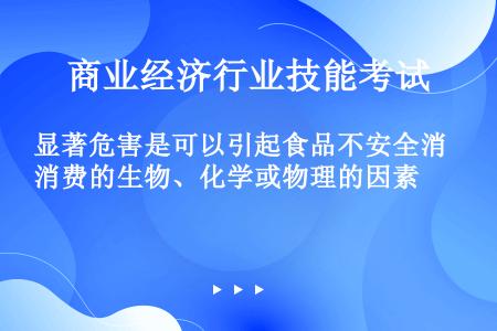 显著危害是可以引起食品不安全消费的生物、化学或物理的因素