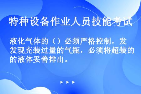 液化气体的（）必须严格控制，发现充装过量的气瓶，必须将超装的液体妥善排出。